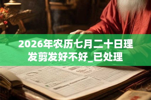 2026年农历七月二十日理发剪发好不好_已处理 2026年农历七月二十日理发剪发好不好_已处理
