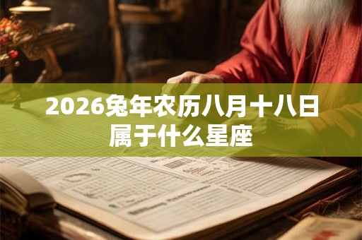2026兔年农历八月十八日属于什么星座 2026兔年农历八月十八日属于什么星座