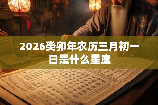 2026癸卯年农历三月初一日是什么星座