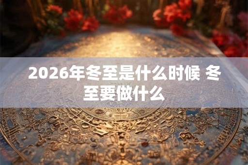 2026年冬至是什么时候 冬至要做什么