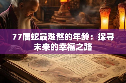 77属蛇最难熬的年龄:探寻未来的幸福之路 77属蛇最难熬的年龄:探寻未来的幸福之路