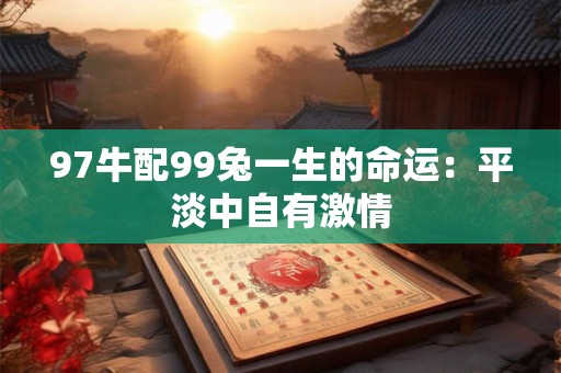 97牛配99兔一生的命运:平淡中自有激情 97牛配99兔一生的命运:平淡中自有激情