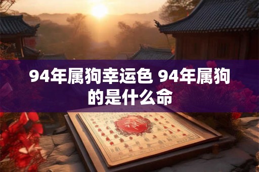 94年属狗幸运色 94年属狗的是什么命 94年属狗幸运色 94年属狗的是什么命
