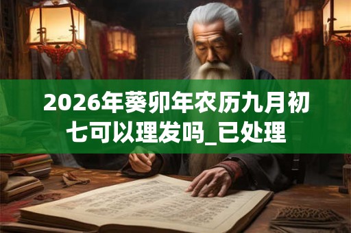 2026年葵卯年农历九月初七可以理发吗_已处理 2026年葵卯年农历九月初七可以理发吗_已处理