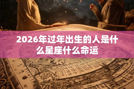 2026年过年出生的人是什么星座什么命运
