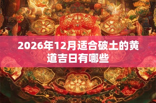 2026年12月适合破土的黄道吉日有哪些