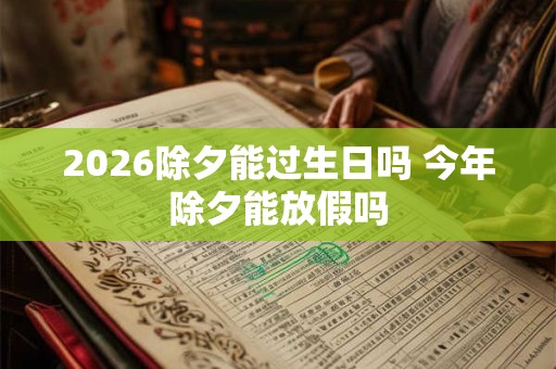 2026除夕能过生日吗 今年除夕能放假吗