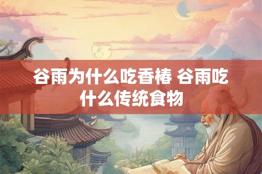 谷雨为什么吃香椿 谷雨吃什么传统食物 谷雨为什么吃香椿 谷雨吃什么传统食物