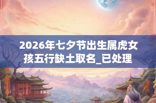 2026年七夕节出生属虎女孩五行缺土取名_已处理