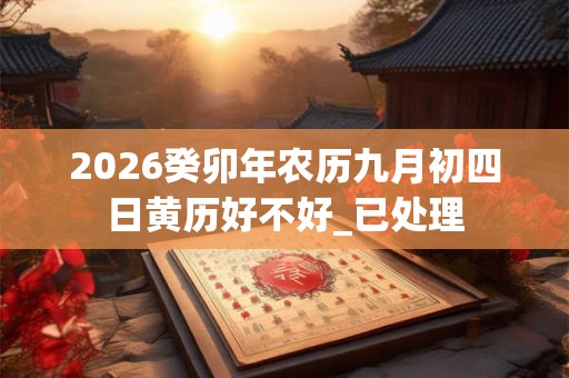 2026癸卯年农历九月初四日黄历好不好_已处理 2026癸卯年农历九月初四日黄历好不好_已处理