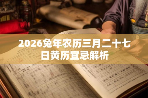 2026兔年农历三月二十七日黄历宜忌解析 2026兔年农历三月二十七日黄历宜忌解析