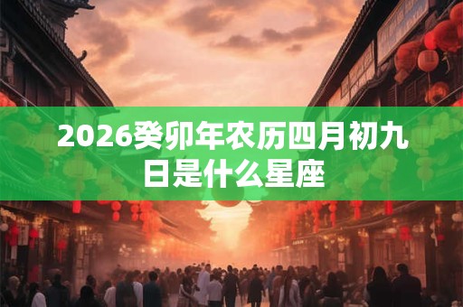 2026癸卯年农历四月初九日是什么星座 2026癸卯年农历四月初九日是什么星座