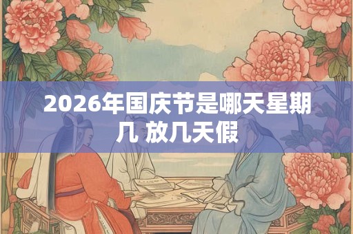 2026年国庆节是哪天星期几 放几天假 2026年国庆节是哪天星期几 放几天假