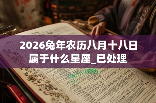 2026兔年农历八月十八日属于什么星座_已处理 2026兔年农历八月十八日属于什么星座_已处理