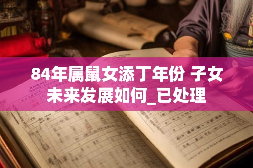 84年属鼠女添丁年份 子女未来发展如何_已处理 84年属鼠女添丁年份 子女未来发展如何_已处理