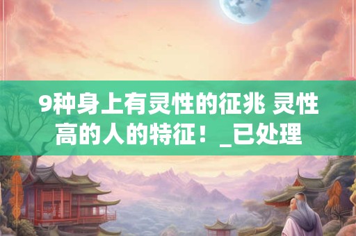 9种身上有灵性的征兆 灵性高的人的特征!_已处理 9种身上有灵性的征兆 灵性高的人的特征!_已处理