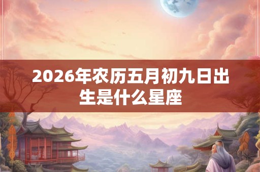 2026年农历五月初九日出生是什么星座 2026年农历五月初九日出生是什么星座