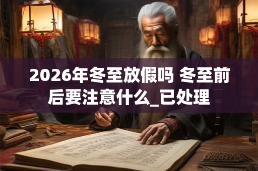 2026年冬至放假吗 冬至前后要注意什么_已处理 2026年冬至放假吗 冬至前后要注意什么_已处理