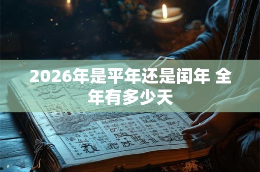 2026年是平年还是闰年 全年有多少天 2026年是平年还是闰年 全年有多少天