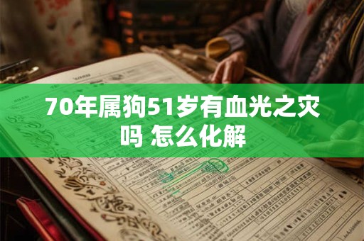 70年属狗51岁有血光之灾吗 怎么化解 70年属狗51岁有血光之灾吗 怎么化解