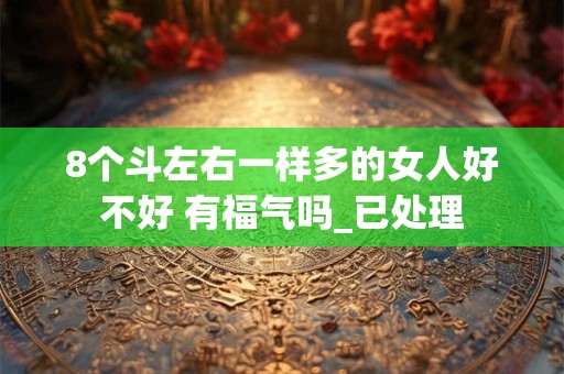 8个斗左右一样多的女人好不好 有福气吗_已处理 8个斗左右一样多的女人好不好 有福气吗_已处理
