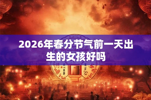 2026年春分节气前一天出生的女孩好吗