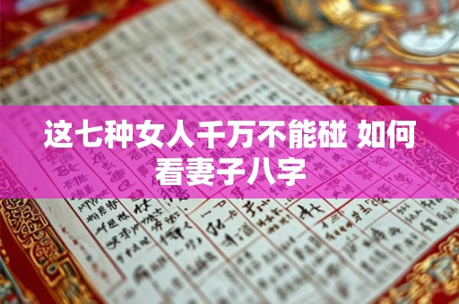 这七种女人千万不能碰 如何看妻子八字