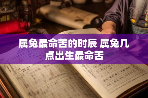 属兔最命苦的时辰 属兔几点出生最命苦 属兔最命苦的时辰 属兔几点出生最命苦