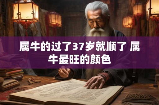 属牛的过了37岁就顺了 属牛最旺的颜色 属牛的过了37岁就顺了 属牛最旺的颜色