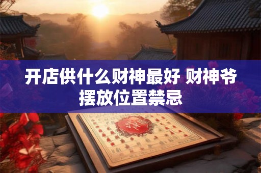 开店供什么财神最好 财神爷摆放位置禁忌 开店供什么财神最好 财神爷摆放位置禁忌
