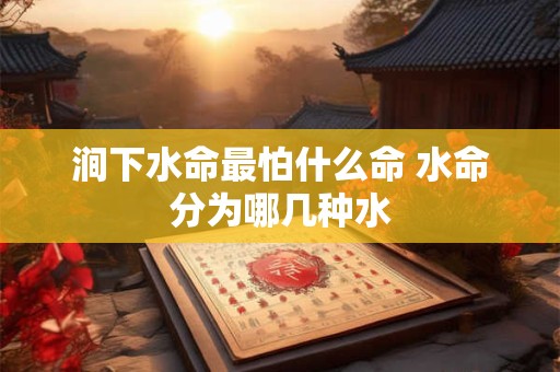 涧下水命最怕什么命 水命分为哪几种水