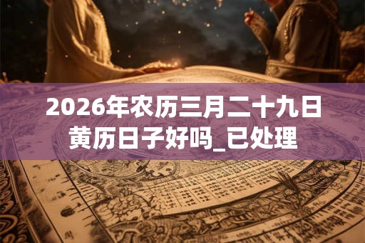 2026年农历三月二十九日黄历日子好吗 2026年农历三月二十九日黄历日子好吗