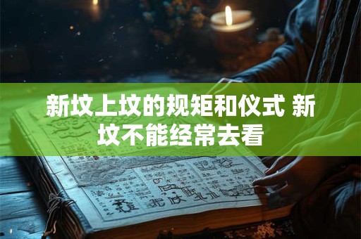 新坟上坟的规矩和仪式 新坟不能经常去看 新坟上坟的规矩和仪式 新坟不能经常去看