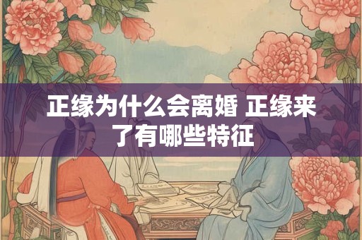 正缘为什么会离婚 正缘来了有哪些特征 正缘为什么会离婚 正缘来了有哪些特征