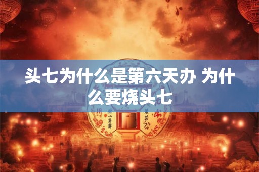 头七为什么是第六天办 为什么要烧头七