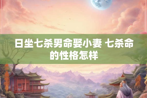 日坐七杀男命娶小妻 七杀命的性格怎样