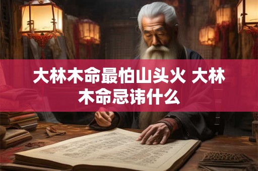 大林木命最怕山头火 大林木命忌讳什么