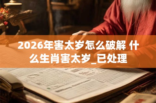 2026年害太岁怎么破解 什么生肖害太岁