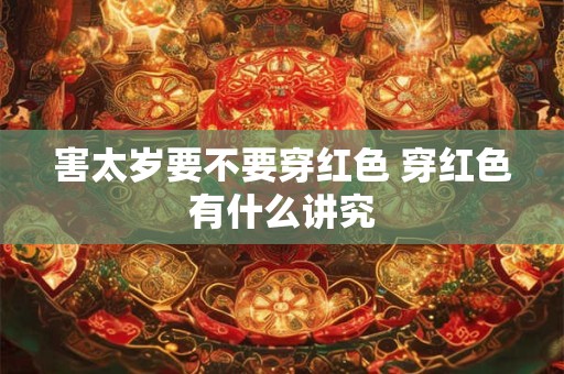 害太岁要不要穿红色 穿红色有什么讲究 害太岁要不要穿红色 穿红色有什么讲究