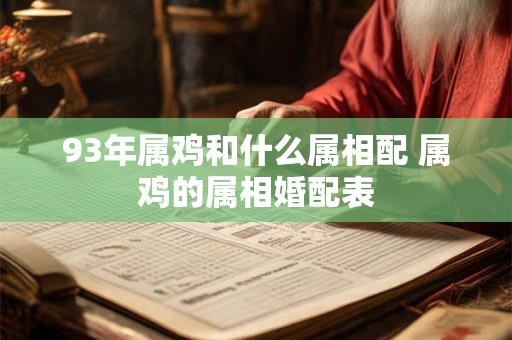 93年属鸡和什么属相配 属鸡的属相婚配表 93年属鸡和什么属相配 属鸡的属相婚配表
