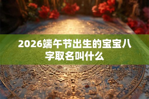 2026端午节出生的宝宝八字取名叫什么