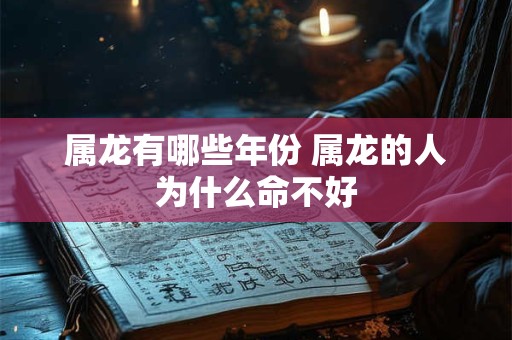 属龙有哪些年份 属龙的人为什么命不好 属龙有哪些年份 属龙的人为什么命不好