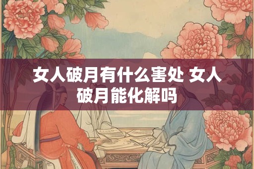 女人破月有什么害处 女人破月能化解吗 女人破月有什么害处 女人破月能化解吗