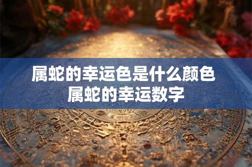 属蛇的幸运色是什么颜色 属蛇的幸运数字 属蛇的幸运色是什么颜色 属蛇的幸运数字