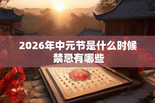 2026年中元节是什么时候 禁忌有哪些 2026年中元节是什么时候 禁忌有哪些