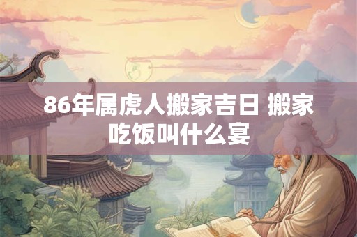86年属虎人搬家吉日 搬家吃饭叫什么宴 86年属虎人搬家吉日 搬家吃饭叫什么宴