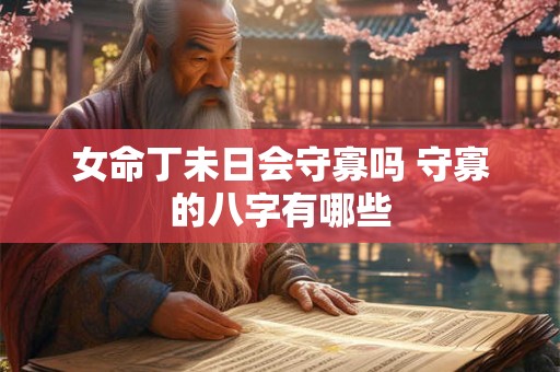 女命丁未日会守寡吗 守寡的八字有哪些 女命丁未日会守寡吗 守寡的八字有哪些