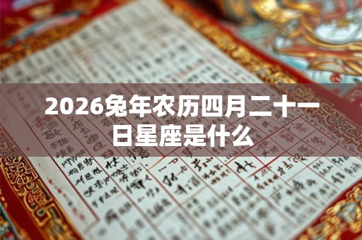 2026兔年农历四月二十一日星座是什么