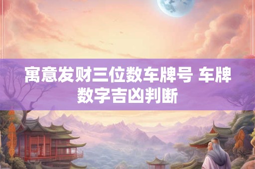 寓意发财三位数车牌号 车牌数字吉凶判断 寓意发财三位数车牌号 车牌数字吉凶判断