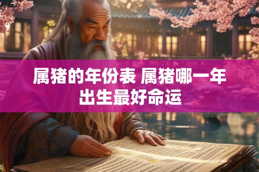 属猪的年份表 属猪哪一年出生最好命运 属猪的年份表 属猪哪一年出生最好命运